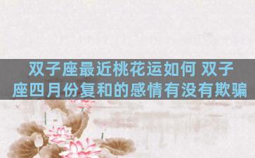 双子座最近桃花运如何 双子座四月份复和的感情有没有欺骗